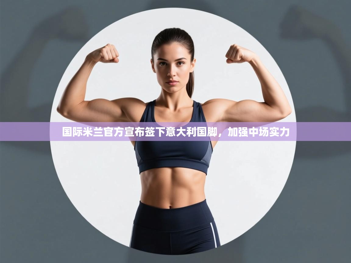 爱游戏厅下载-国际米兰官方宣布签下意大利国脚，加强中场实力  第2张