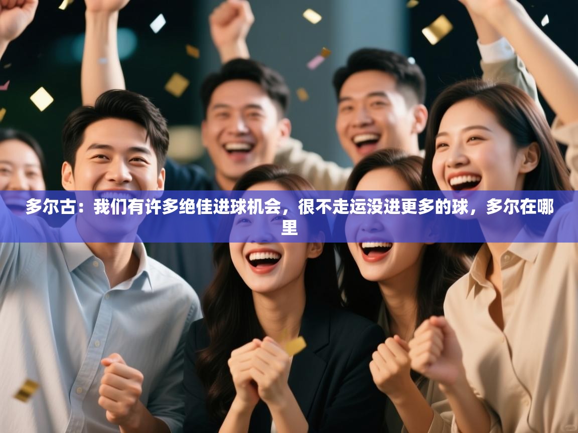 爱游戏直播-多尔古：我们有许多绝佳进球机会，很不走运没进更多的球，多尔在哪里  第1张