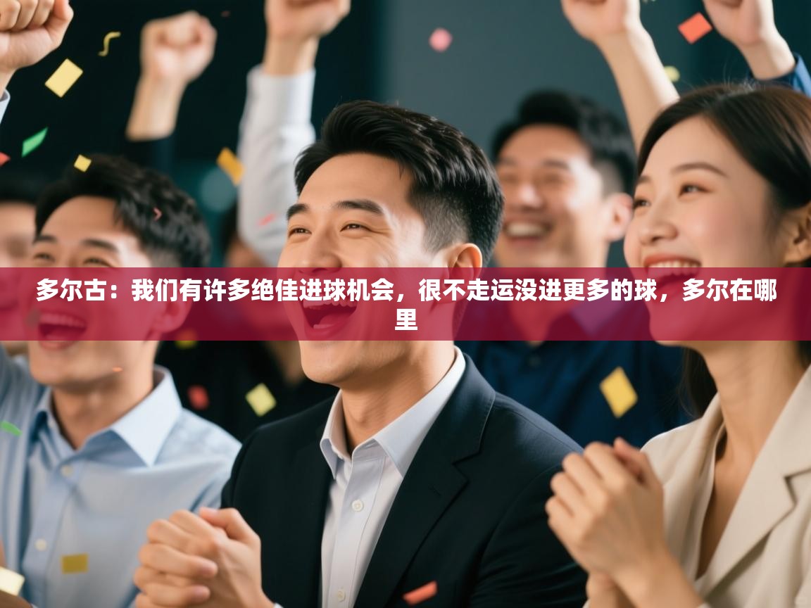 爱游戏直播-多尔古：我们有许多绝佳进球机会，很不走运没进更多的球，多尔在哪里  第2张