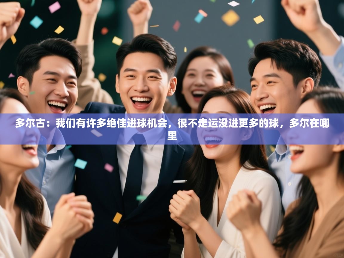 爱游戏直播-多尔古：我们有许多绝佳进球机会，很不走运没进更多的球，多尔在哪里  第3张