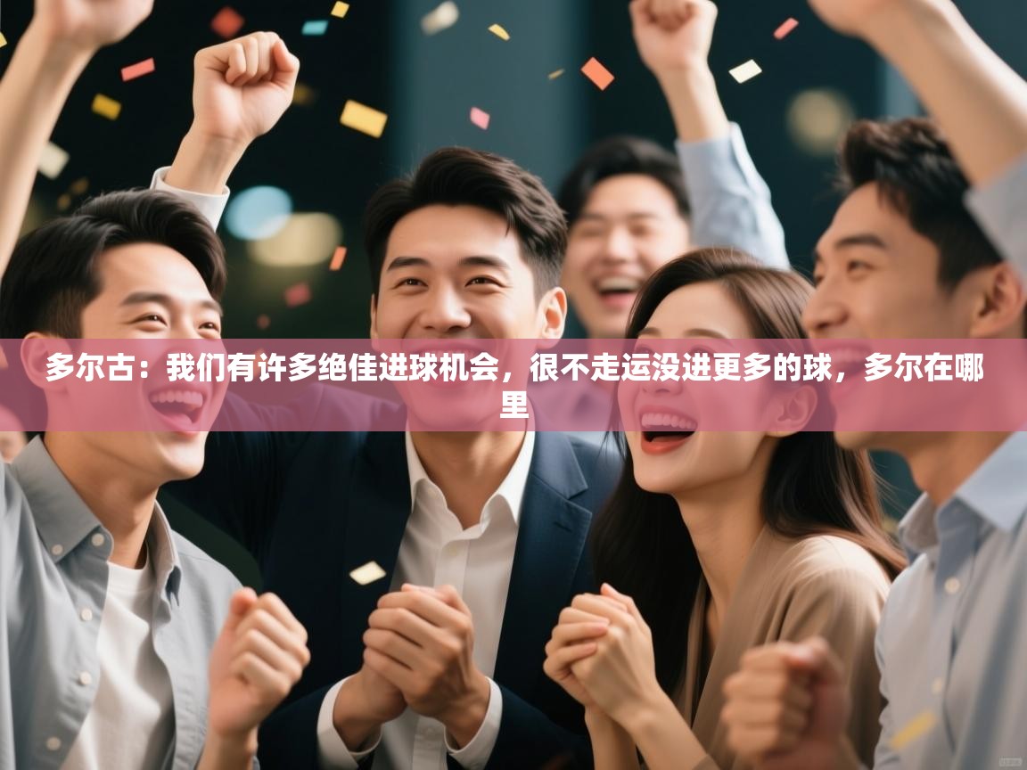 爱游戏直播-多尔古：我们有许多绝佳进球机会，很不走运没进更多的球，多尔在哪里  第4张