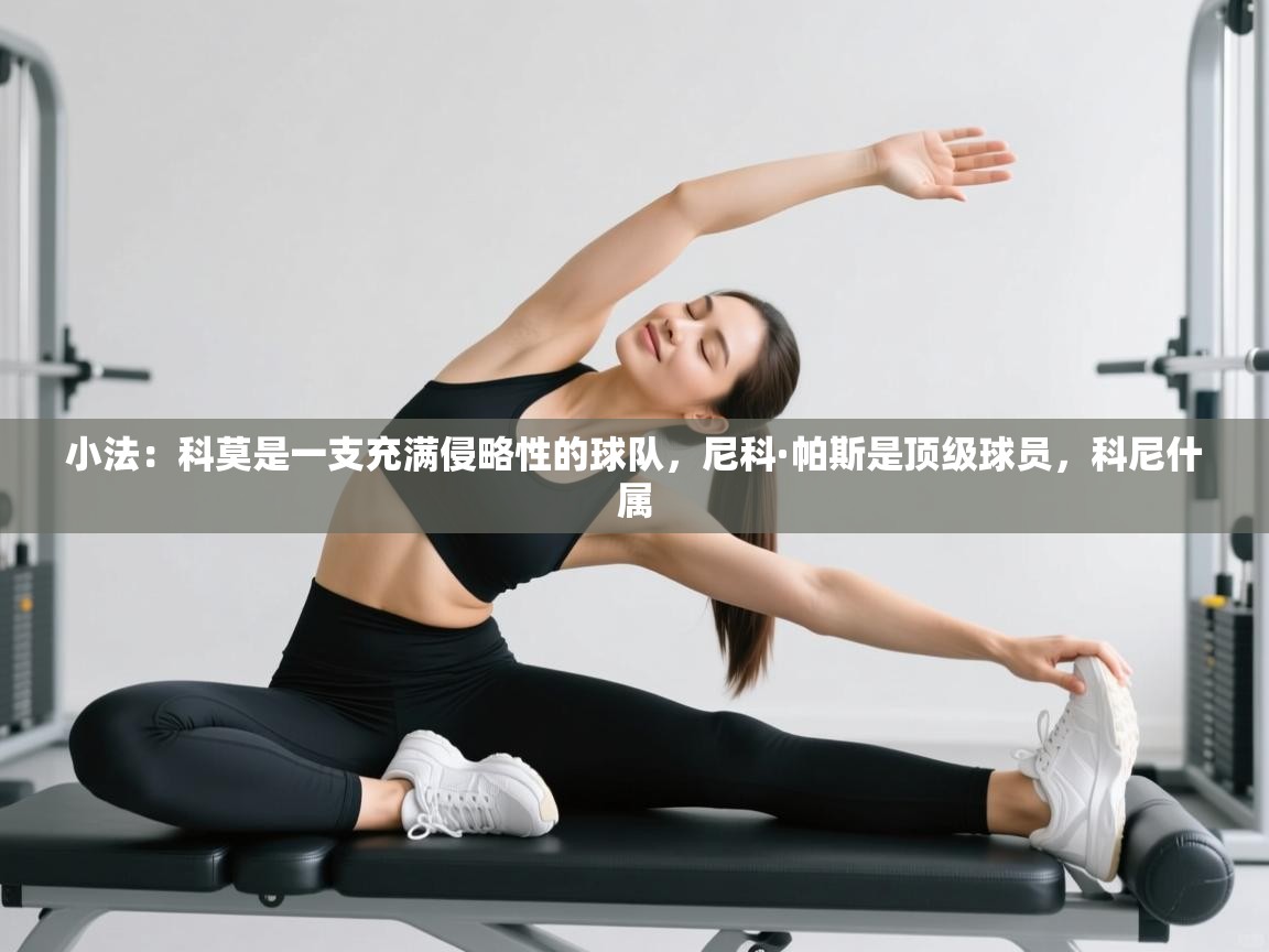 爱游戏体育娱乐马竞赞助商-小法：科莫是一支充满侵略性的球队，尼科·帕斯是顶级球员，科尼什属  第3张