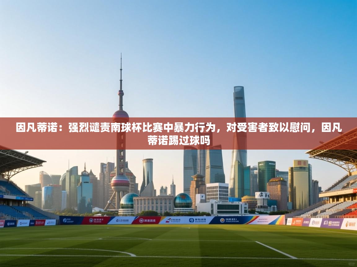 爱游戏体育官网-因凡蒂诺：强烈谴责南球杯比赛中暴力行为，对受害者致以慰问，因凡蒂诺踢过球吗  第1张