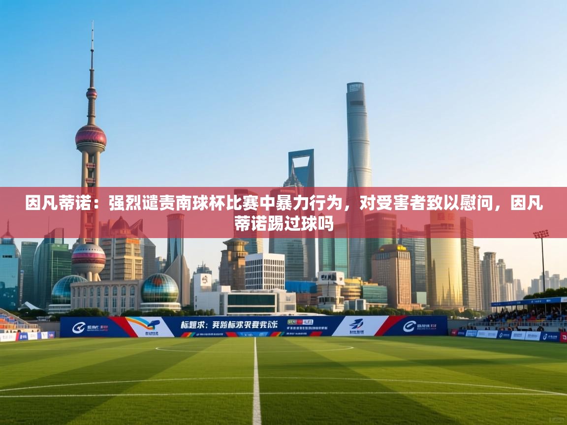 爱游戏体育官网-因凡蒂诺：强烈谴责南球杯比赛中暴力行为，对受害者致以慰问，因凡蒂诺踢过球吗  第2张