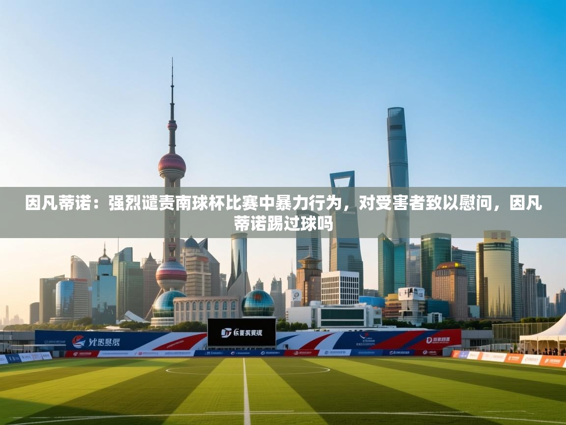 爱游戏体育官网-因凡蒂诺：强烈谴责南球杯比赛中暴力行为，对受害者致以慰问，因凡蒂诺踢过球吗  第3张