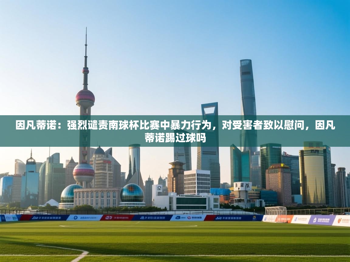 爱游戏体育官网-因凡蒂诺：强烈谴责南球杯比赛中暴力行为，对受害者致以慰问，因凡蒂诺踢过球吗  第4张
