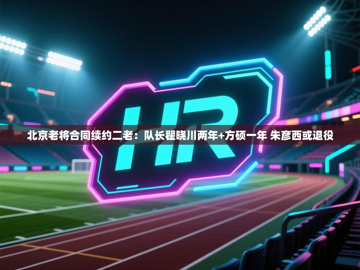 爱游戏真人体育娱乐-北京老将合同续约二老:队长翟晓川两年+方硕一年 朱彦西或退役 第2张