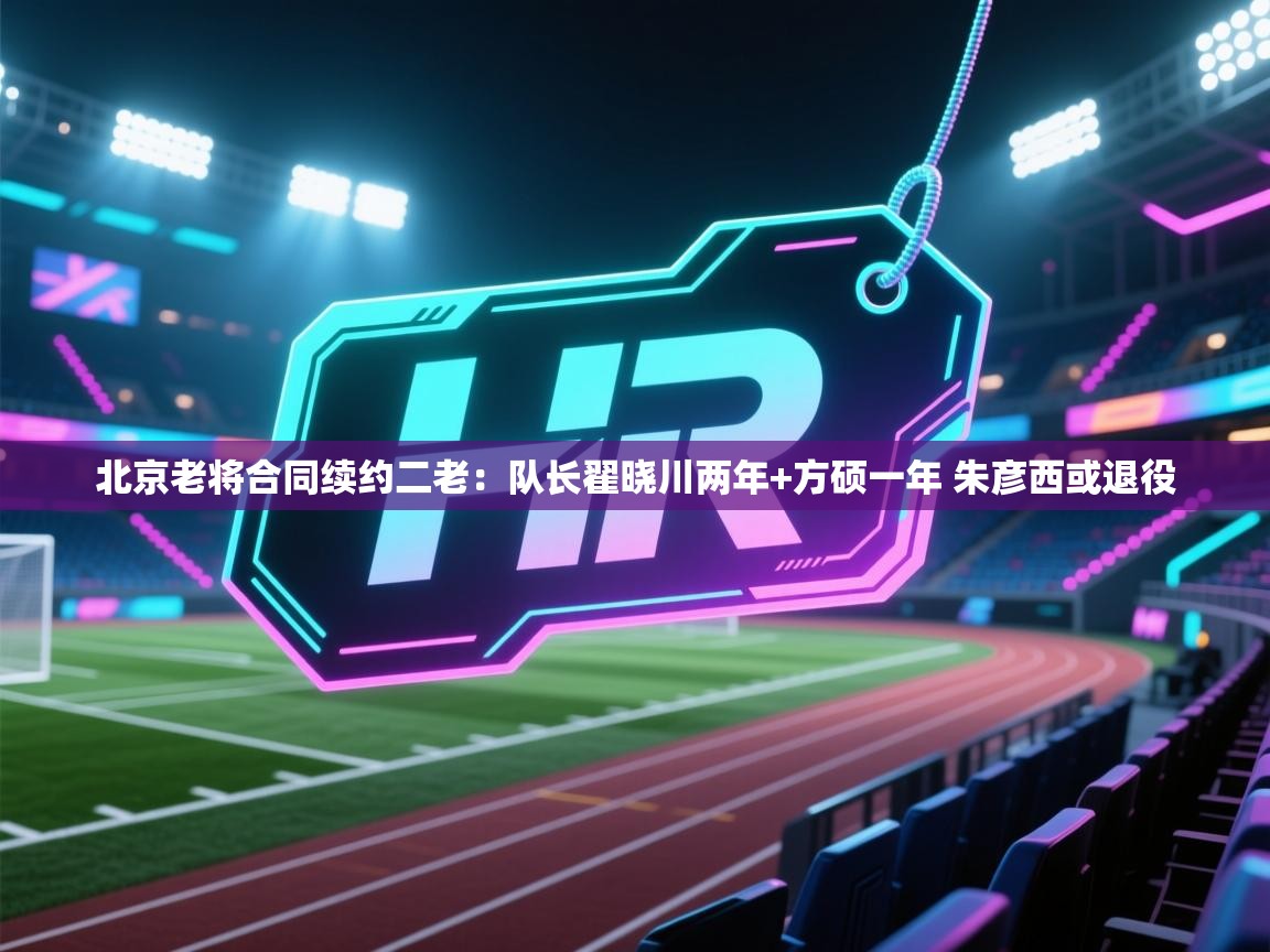 爱游戏真人体育娱乐-北京老将合同续约二老:队长翟晓川两年+方硕一年 朱彦西或退役 第4张