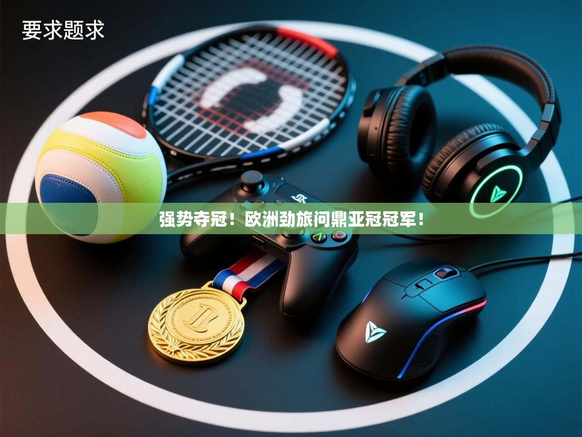 爱游戏体育直播-强势夺冠！欧洲劲旅问鼎亚冠冠军！  第1张