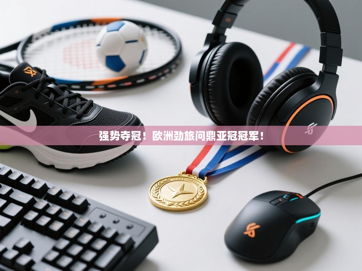 爱游戏体育直播-强势夺冠！欧洲劲旅问鼎亚冠冠军！  第2张